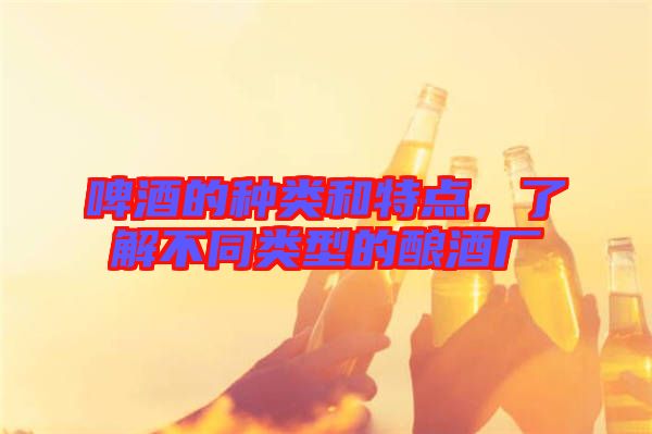 啤酒的種類和特點，了解不同類型的釀酒廠