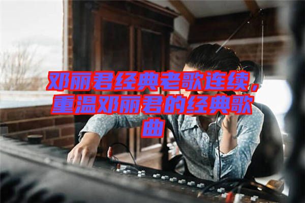 鄧麗君經(jīng)典老歌連續(xù)，重溫鄧麗君的經(jīng)典歌曲