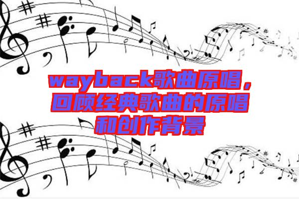 wayback歌曲原唱，回顧經(jīng)典歌曲的原唱和創(chuàng)作背景