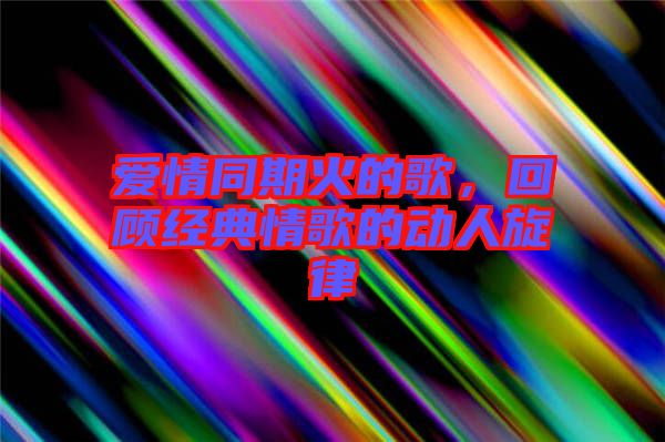 愛情同期火的歌，回顧經(jīng)典情歌的動(dòng)人旋律