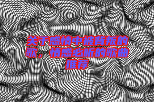 關(guān)于感情中被背叛的歌，情感必聽(tīng)的歌曲推薦