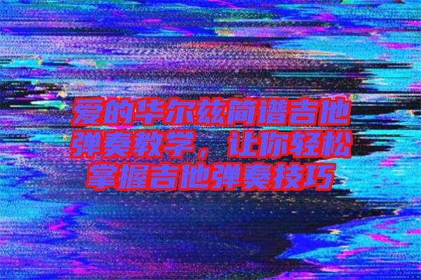 愛(ài)的華爾茲簡(jiǎn)譜吉他彈奏教學(xué)，讓你輕松掌握吉他彈奏技巧