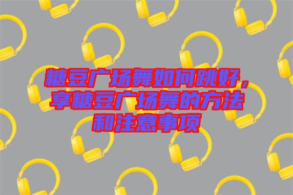 糖豆廣場(chǎng)舞如何跳好，享糖豆廣場(chǎng)舞的方法和注意事項(xiàng)