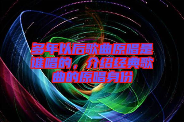 多年以后歌曲原唱是誰唱的，介紹經(jīng)典歌曲的原唱身份