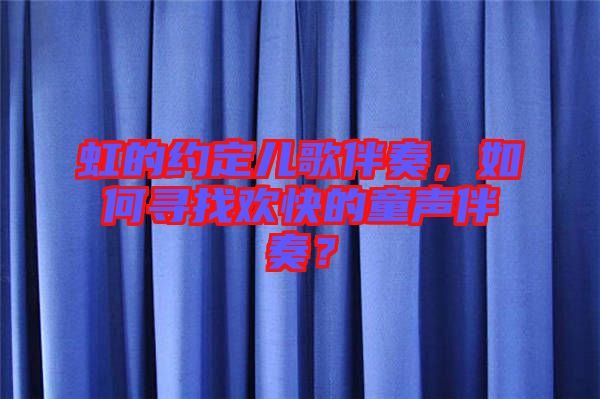 虹的約定兒歌伴奏，如何尋找歡快的童聲伴奏？