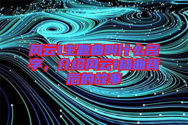 風云1主題曲叫什么名字，介紹風云1插曲背后的故事