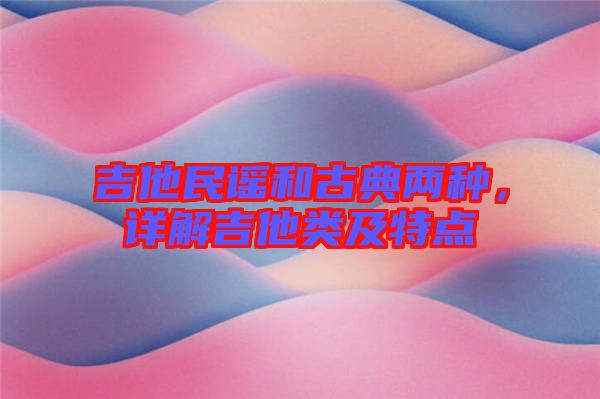 吉他民謠和古典兩種，詳解吉他類及特點