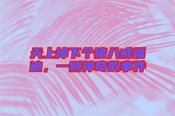 天上掉下個豬八戒福迪，一則神奇的事件