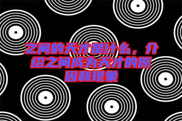 之間的天才是什么，介紹之間成為天才的原因和現(xiàn)象
