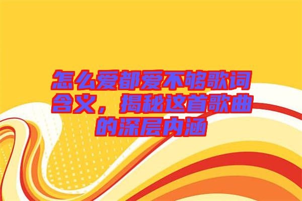 怎么愛都愛不夠歌詞含義，揭秘這首歌曲的深層內(nèi)涵