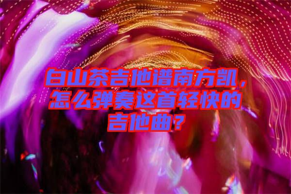 白山茶吉他譜南方凱，怎么彈奏這首輕快的吉他曲？
