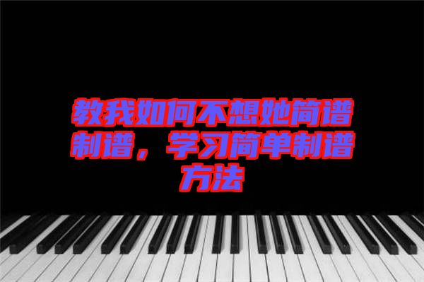 教我如何不想她簡譜制譜，學(xué)習(xí)簡單制譜方法
