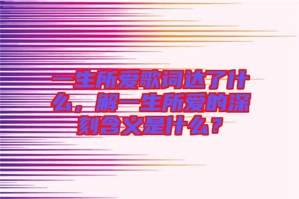一生所愛歌詞達(dá)了什么，解一生所愛的深刻含義是什么？