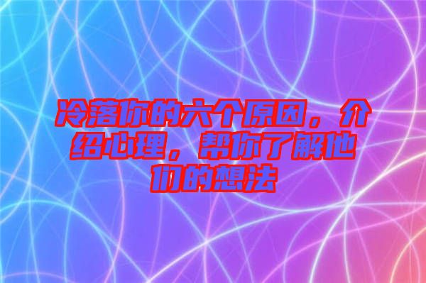 冷落你的六個(gè)原因，介紹心理，幫你了解他們的想法