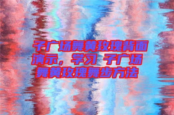 応子廣場舞黃玫瑰背面演示，學(xué)習(xí)応子廣場舞黃玫瑰舞步方法