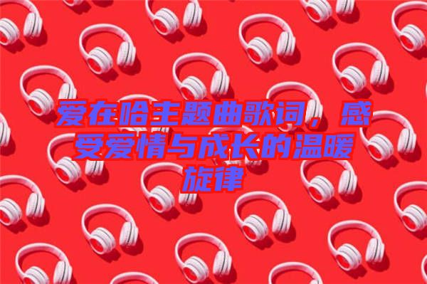愛在哈主題曲歌詞，感受愛情與成長的溫暖旋律