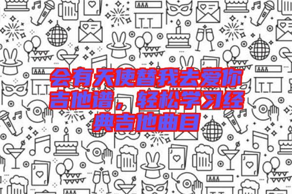 會(huì)有天使替我去愛你吉他譜，輕松學(xué)習(xí)經(jīng)典吉他曲目