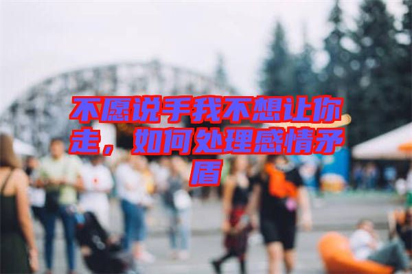 不愿說(shuō)手我不想讓你走，如何處理感情矛盾