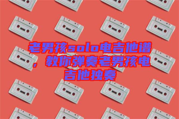 老男孩solo電吉他譜，教你彈奏老男孩電吉他獨(dú)奏