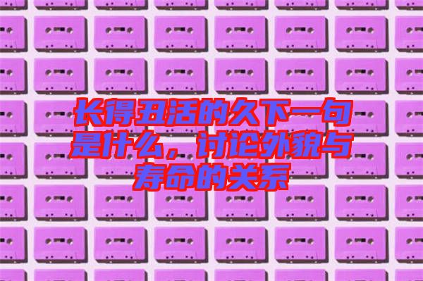 長得丑活的久下一句是什么，討論外貌與壽命的關系
