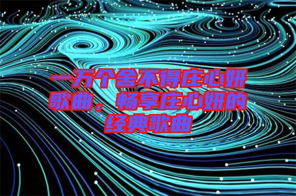 一萬(wàn)個(gè)舍不得莊心妍歌曲，暢享莊心妍的經(jīng)典歌曲