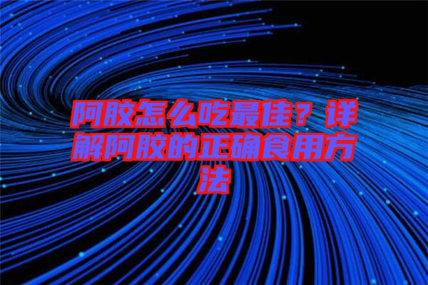 阿膠怎么吃最佳？詳解阿膠的正確食用方法