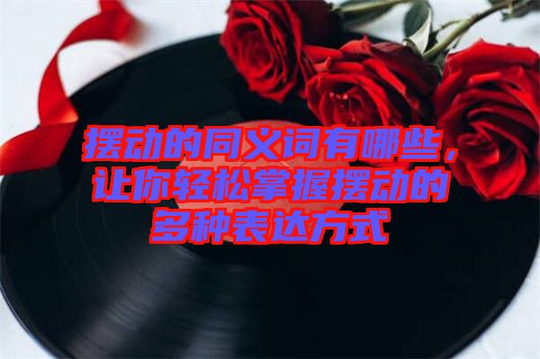 擺動(dòng)的同義詞有哪些，讓你輕松掌握擺動(dòng)的多種表達(dá)方式
