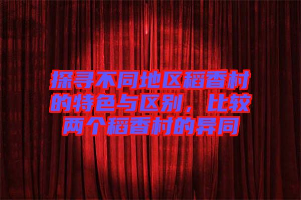 探尋不同地區(qū)稻香村的特色與區(qū)別，比較兩個稻香村的異同