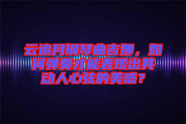 云追月鋼琴曲吉娜，如何彈奏才能表現(xiàn)出其動人心弦的美感？