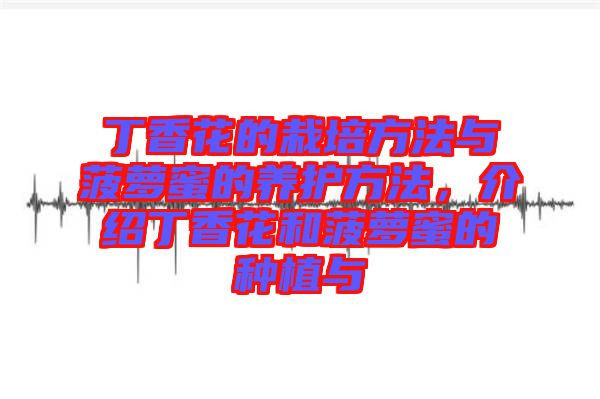 丁香花的栽培方法與菠蘿蜜的養(yǎng)護方法，介紹丁香花和菠蘿蜜的種植與
