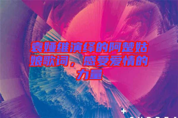 袁婭維演繹的阿楚姑娘歌詞，感受愛情的力量