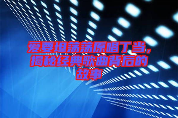 愛要坦蕩蕩原唱丁當，揭秘經(jīng)典歌曲背后的故事