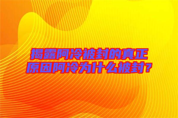 揭露阿冷被封的真正原因阿冷為什么被封？