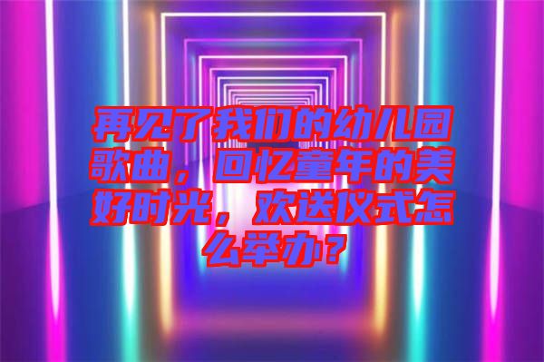 再見了我們的幼兒園歌曲，回憶童年的美好時(shí)光，歡送儀式怎么舉辦？