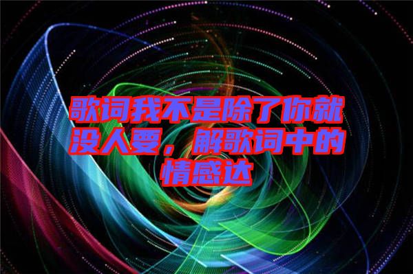 歌詞我不是除了你就沒人要，解歌詞中的情感達(dá)