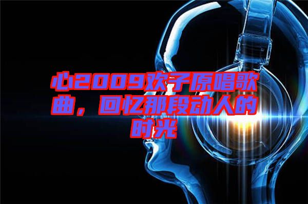 心2009歡子原唱歌曲，回憶那段動(dòng)人的時(shí)光
