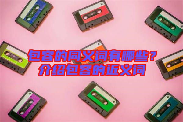 包容的同義詞有哪些？介紹包容的近義詞