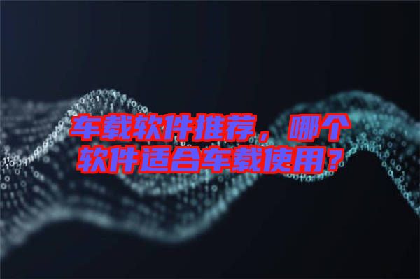 車載軟件推薦，哪個(gè)軟件適合車載使用？