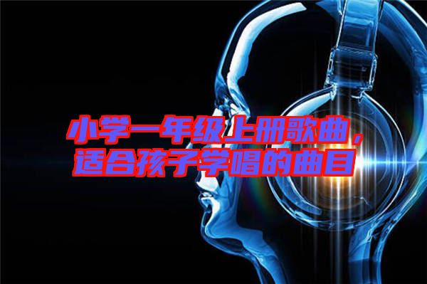 小學(xué)一年級上冊歌曲，適合孩子學(xué)唱的曲目