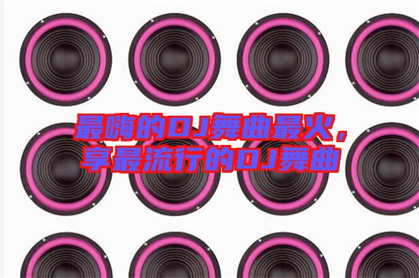 最嗨的DJ舞曲最火，享最流行的DJ舞曲