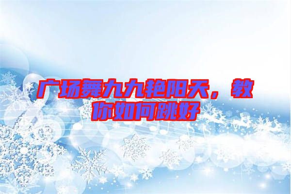廣場舞九九艷陽天，教你如何跳好