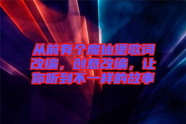 從前有個魔仙堡歌詞改編，創(chuàng)意改編，讓你聽到不一樣的故事