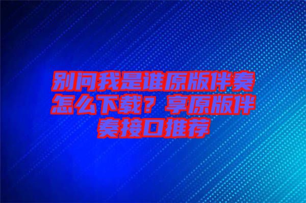 別問(wèn)我是誰(shuí)原版伴奏怎么下載？享原版伴奏接口推薦