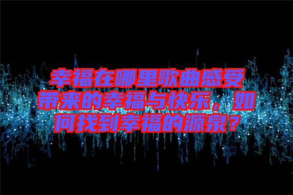 幸福在哪里歌曲感受帶來的幸福與快樂，如何找到幸福的源泉？