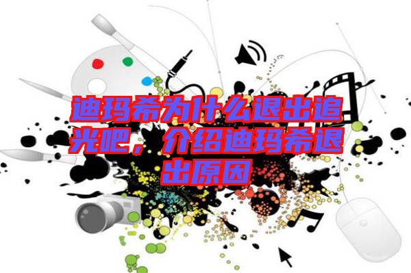 迪瑪希為什么退出追光吧，介紹迪瑪希退出原因