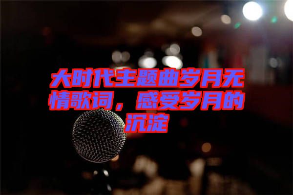大時代主題曲歲月無情歌詞，感受歲月的沉淀