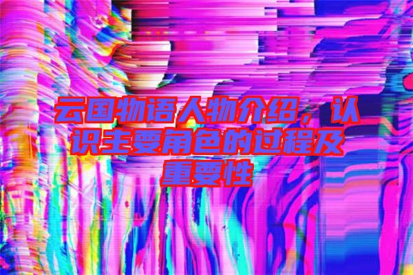 云國物語人物介紹，認(rèn)識主要角色的過程及重要性