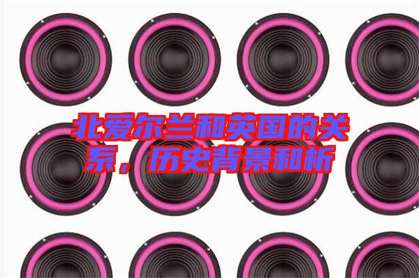 北愛爾蘭和英國的關(guān)系，歷史背景和析