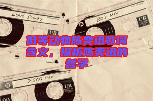 低等動物陳奕迅歌詞含義，探析陳奕迅的哲學