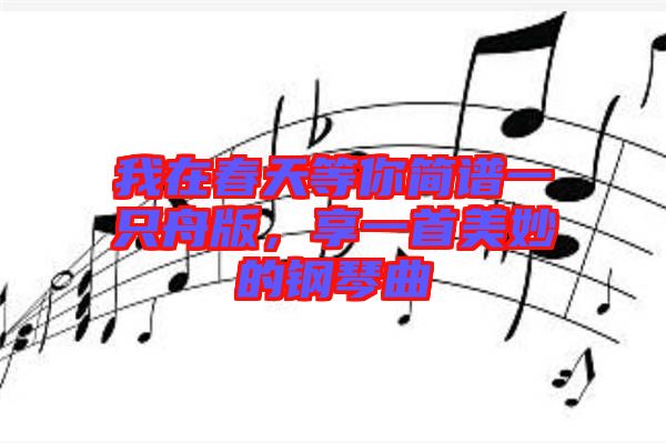 我在春天等你簡(jiǎn)譜一只舟版，享一首美妙的鋼琴曲